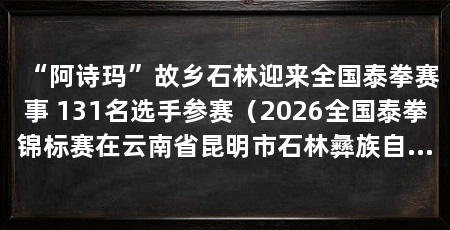 “阿诗玛”故乡石林迎来全国泰拳赛事 131名选手参赛（2026全国泰拳锦标赛在云南省昆明市石林彝族自治县开赛