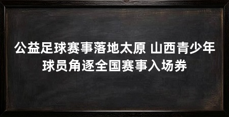 公益足球赛事落地太原 山西青少年球员角逐全国赛事入场券