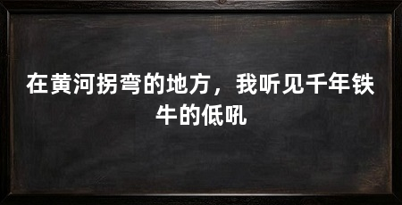在黄河拐弯的地方，我听见千年铁牛的低吼