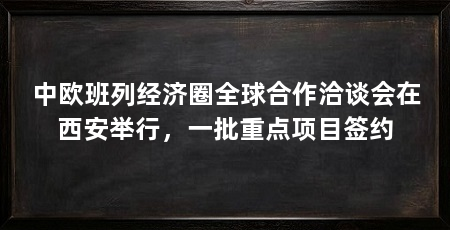 中欧班列经济圈全球合作洽谈会在西安举行，一批重点项目签约