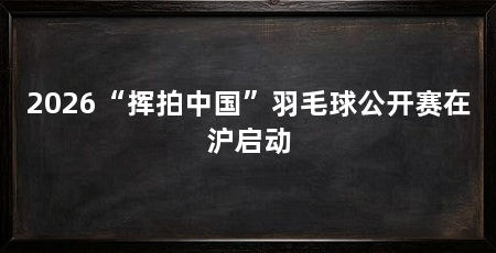 2026“挥拍中国”羽毛球公开赛在沪启动