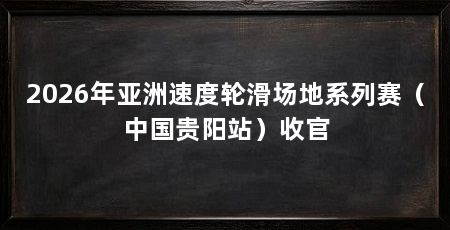2026年亚洲速度轮滑场地系列赛（中国贵阳站）收官