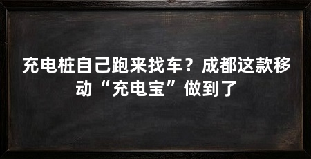 充电桩自己跑来找车？成都这款移动“充电宝”做到了
