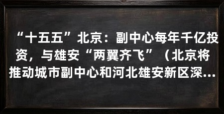“十五五”北京：副中心每年千亿投资，与雄安“两翼齐飞”（北京将推动城市副中心和河北雄安新区深度联动保持千亿级投资强度