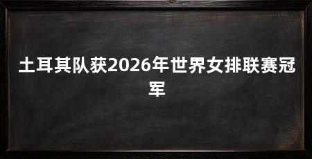 土耳其队获2026年世界女排联赛冠军