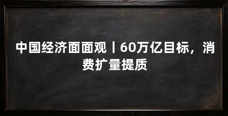 中国经济面面观丨60万亿目标,消费扩量提质