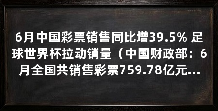6月中国彩票销售同比增39.5% 足球世界杯拉动销量(中国财政部:6月全国共销售彩票759.78亿元同比增39.5%