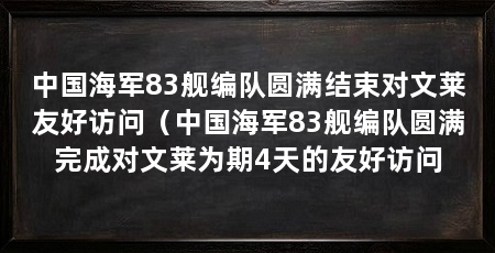 中国海军83舰编队圆满结束对文莱友好访问（中国海军83舰编队圆满完成对文莱为期4天的友好访问