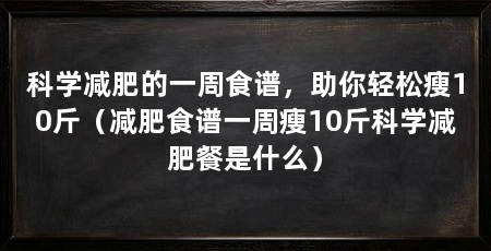 科学减肥的一周食谱,助你轻松瘦10斤(减肥食谱一周瘦10斤科学减肥餐是什么)