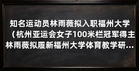 知名运动员林雨薇拟入职福州大学（杭州亚运会女子100米栏冠军得主林雨薇拟履新福州大学体育教学研究部教学科研岗位