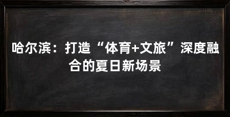 哈尔滨:打造“体育+文旅”深度融合的夏日新场景