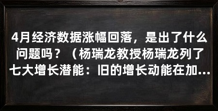 4月经济数据涨幅回落,是出了什么问题吗?(杨瑞龙教授杨瑞龙列了七大增长潜能:旧的增长动能在加速长起来