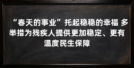 “春天的事业”托起稳稳的幸福 多举措为残疾人提供更加稳定、更有温度民生保障