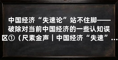 中国经济“失速论”站不住脚——破除对当前中国经济的一些认知误区①(尺素金声|中国经济“失速”加快了转型的脚步论—