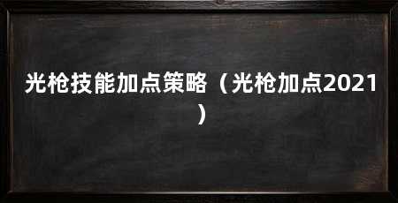 光枪技能加点策略（光枪加点2021）