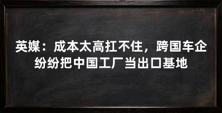 英媒：成本太高扛不住，跨国车企纷纷把中国工厂当出口基地