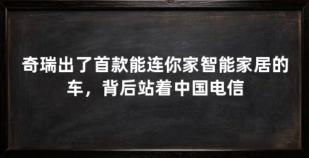 奇瑞出了首款能连你家智能家居的车,背后站着中国电信
