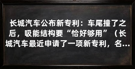 长城汽车公布新专利:车尾撞了之后,吸能结构要“恰好够用”(长城汽车最近申请了一项新专利,名字叫“车辆碰撞吸能结构及车辆”