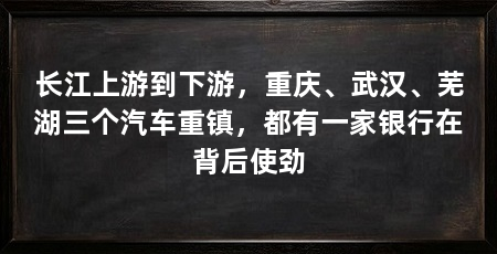 长江上游到下游，重庆、武汉、芜湖三个汽车重镇，都有一家银行在背后使劲