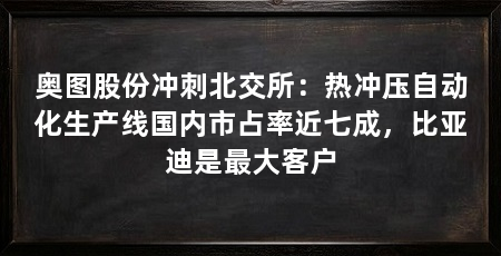 奥图股份冲刺北交所：热冲压自动化生产线国内市占率近七成，比亚迪是最大客户