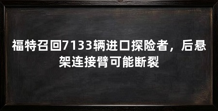 福特召回7133辆进口探险者，后悬架连接臂可能断裂