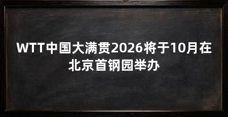 WTT中国大满贯2026将于10月在北京首钢园举办