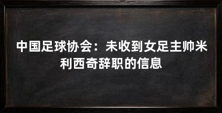 中国足球协会:未收到女足主帅米利西奇辞职的信息