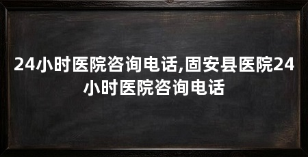 24小时医院咨询电话,固安县医院24小时医院咨询电话