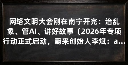 网络文明大会刚在南宁开完：治乱象、管AI、讲好故事（2026年专项行动正式启动，蔚来创始人李斌：ai系统安全已成保障