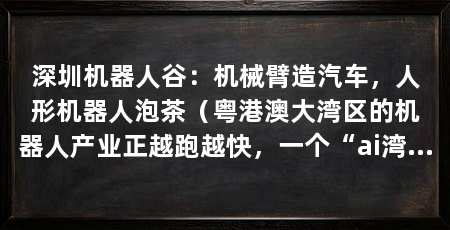 深圳机器人谷:机械臂造汽车,人形机器人泡茶(粤港澳大湾区的机器人产业正越跑越快,一个“ai湾区”正在成型