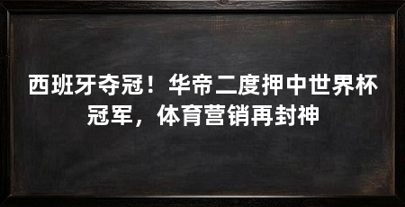 西班牙夺冠!华帝二度押中世界杯冠军,体育营销再封神