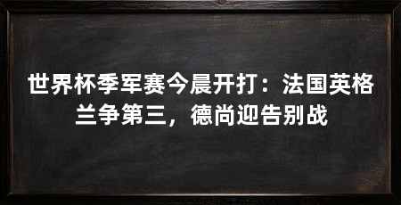世界杯季军赛今晨开打:法国英格兰争第三,德尚迎告别战