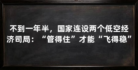 不到一年半，国家连设两个低空经济司局：“管得住”才能“飞得稳”