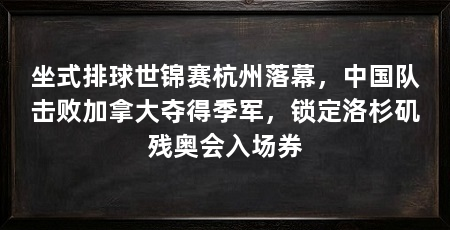 坐式排球世锦赛杭州落幕,中国队击败加拿大夺得季军,锁定洛杉矶残奥会入场券