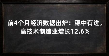 前4个月经济数据出炉:稳中有进,高技术制造业增长12.6%