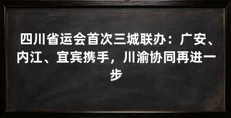 四川省运会首次三城联办：广安、内江、宜宾携手，川渝协同再进一步