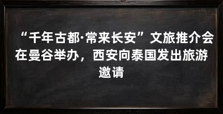 “千年古都·常来长安”文旅推介会在曼谷举办，西安向泰国发出旅游邀请