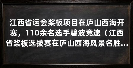 江西省运会桨板项目在庐山西海开赛，110余名选手碧波竞速（江西省桨板选拔赛在庐山西海风景名胜区巾口景区水世界码头开赛