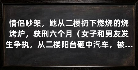 情侣吵架,她从二楼扔下燃烧的烧烤炉,获刑六个月(女子和男友发生争执,从二楼阳台砸中汽车,被判犯高空抛物罪