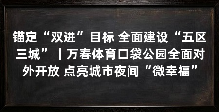 锚定“双进”目标 全面建设“五区三城”｜万春体育口袋公园全面对外开放 点亮城市夜间“微幸福”