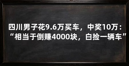四川男子花9.6万买车，中奖10万：“相当于倒赚4000块，白捡一辆车”