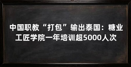 中国职教“打包”输出泰国：糖业工匠学院一年培训超5000人次
