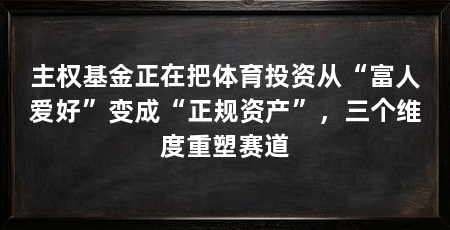 主权基金正在把体育投资从“富人爱好”变成“正规资产”，三个维度重塑赛道