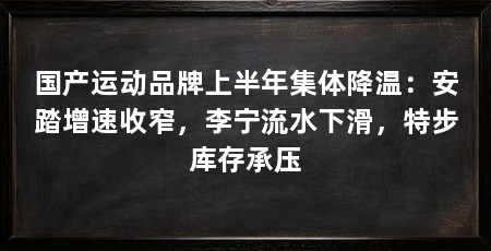 国产运动品牌上半年集体降温:安踏增速收窄,李宁流水下滑,特步库存承压