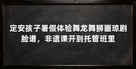 定安孩子暑假体验舞龙舞狮画琼剧脸谱，非遗课开到托管班里