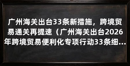 广州海关出台33条新措施,跨境贸易通关再提速(广州海关出台2026年跨境贸易便利化专项行动33条细化措施