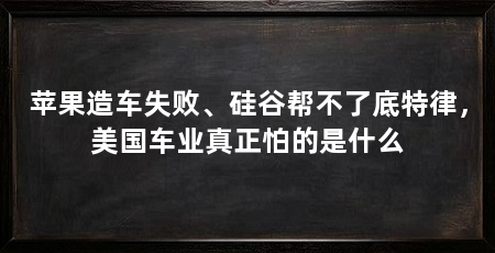 苹果造车失败、硅谷帮不了底特律，美国车业真正怕的是什么