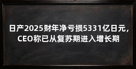 日产2025财年净亏损5331亿日元,CEO称已从复苏期进入增长期