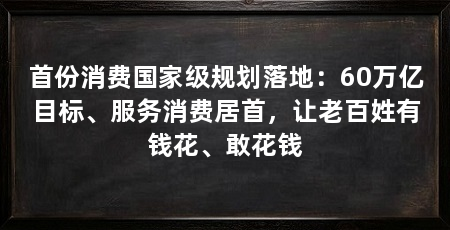 首份消费国家级规划落地:60万亿目标、服务消费居首,让老百姓有钱花、敢花钱