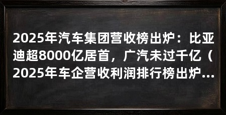 2025年汽车集团营收榜出炉：比亚迪超8000亿居首，广汽未过千亿（2025年车企营收利润排行榜出炉比亚迪8039.65亿元